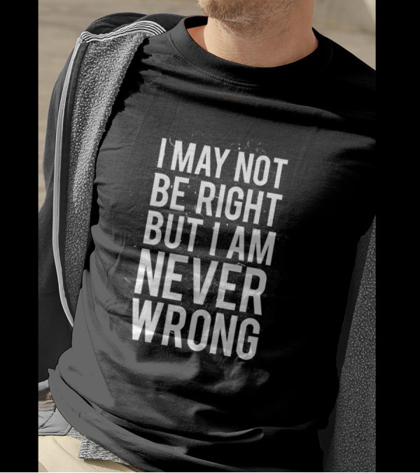 I May Not Be Right But I Am Never Wrong T-Shirt
