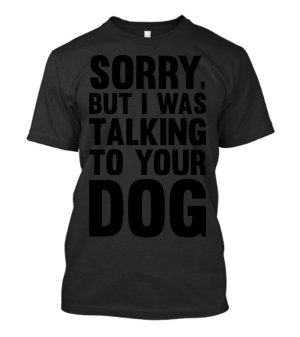Sorry, But I Was Talking To Your Dog T-Shirt