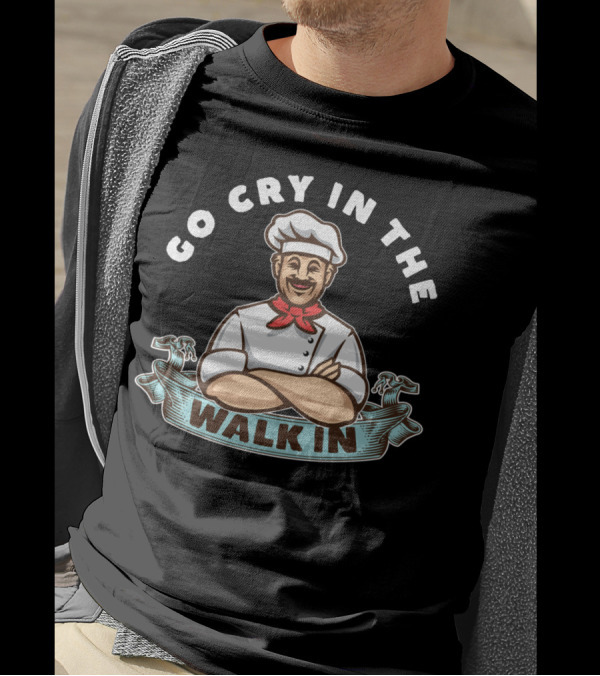 Go Cry In The Walk In Chef Humor Culinary Kitchen T-Shirt