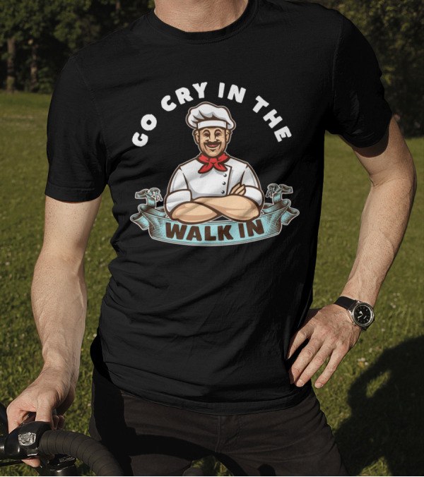 Go Cry In The Walk In Chef Humor Culinary Kitchen T-Shirt
