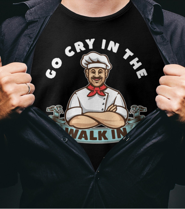 Go Cry In The Walk In Chef Humor Culinary Kitchen T-Shirt