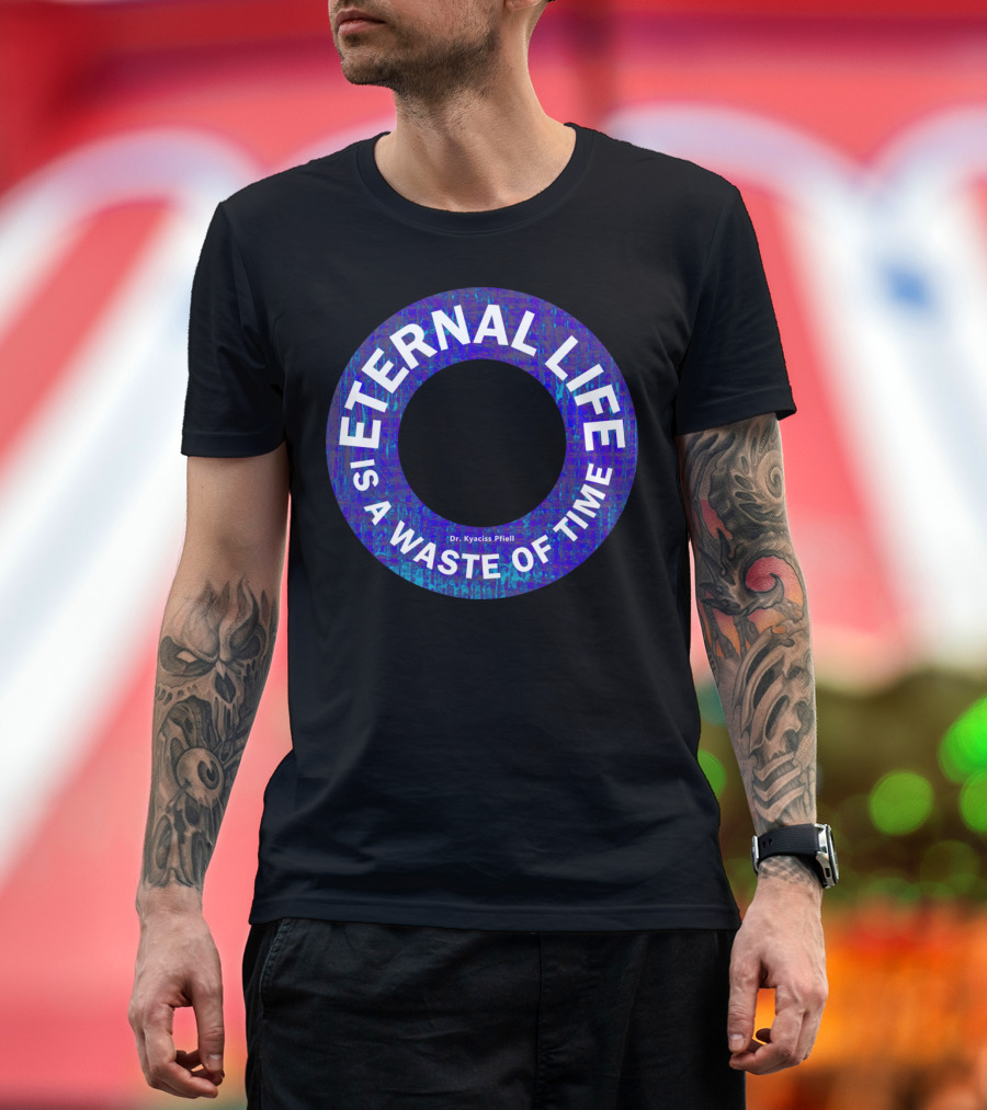 ETERNAL LIFE IS A WASTE OF TIME Dr. Kyaciss Pfieil T-Shirt
