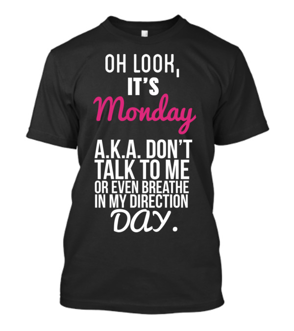 Oh Look It's Monday A.K.A. Don't Talk To Me Or Even Breathe In My Direction Day T-Shirt