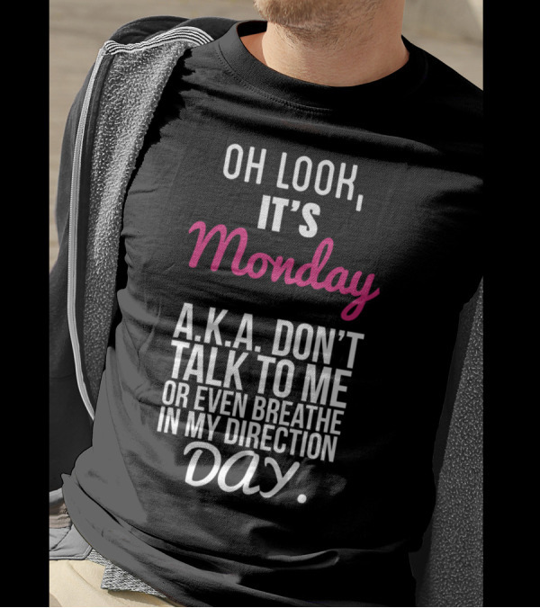 Oh Look It's Monday A.K.A. Don't Talk To Me Or Even Breathe In My Direction Day T-Shirt