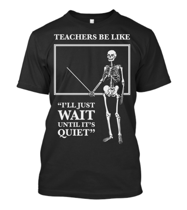 TEACHERS BE LIKE I'LL JUST WAIT UNTIL IT'S QUIET Skeleton T-Shirt