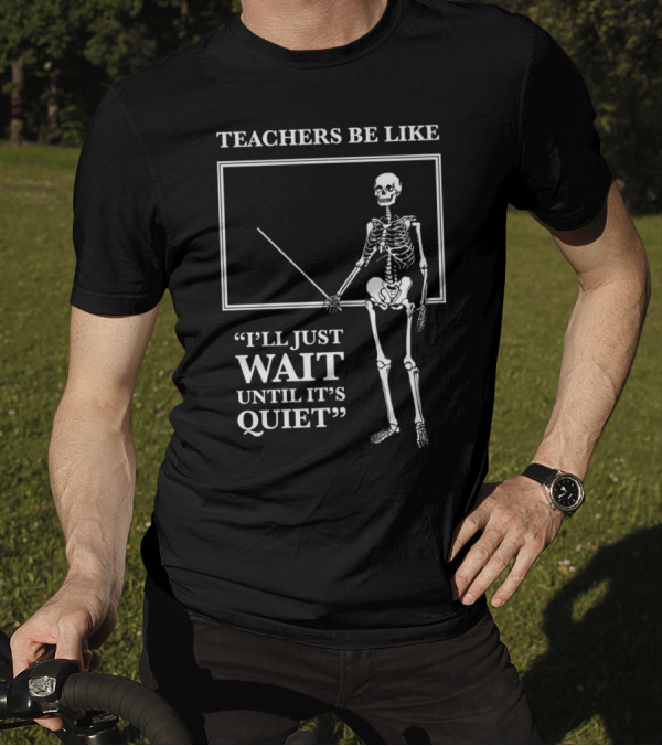 TEACHERS BE LIKE I'LL JUST WAIT UNTIL IT'S QUIET Skeleton T-Shirt