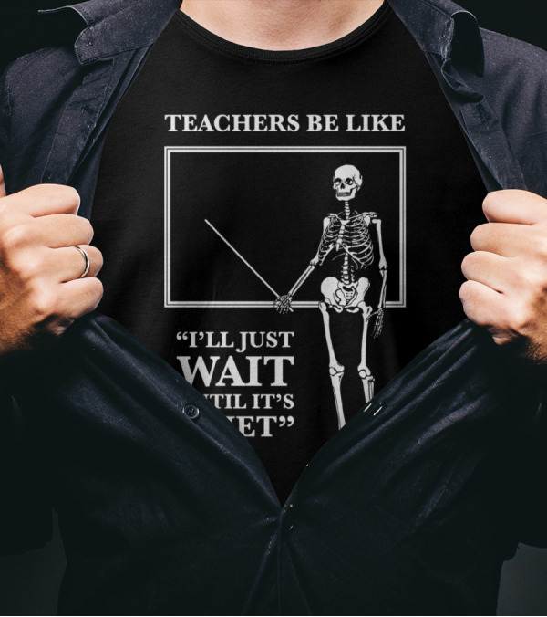 TEACHERS BE LIKE I'LL JUST WAIT UNTIL IT'S QUIET Skeleton T-Shirt