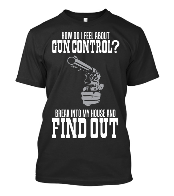 How Do I Feel About Gun Control Break Into My House And Find Out T-Shirt