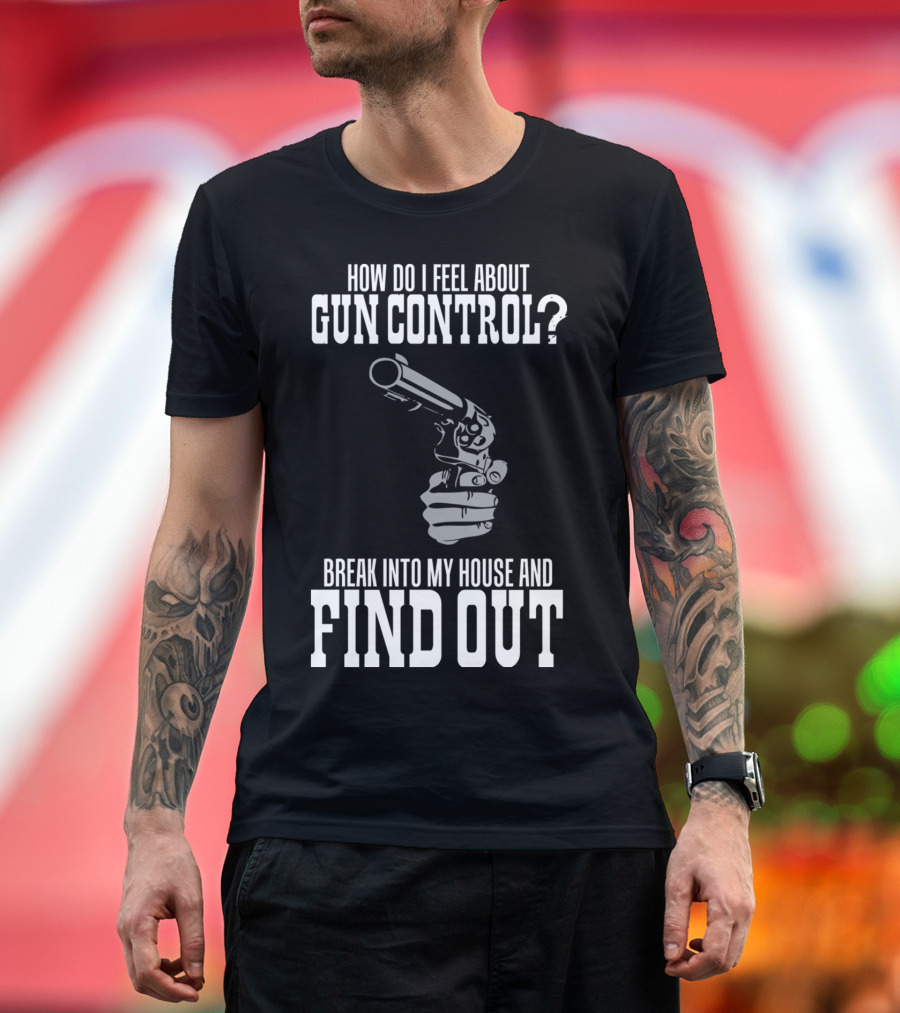How Do I Feel About Gun Control Break Into My House and Find Out T-Shirt