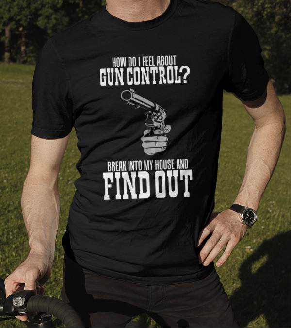 How Do I Feel About Gun Control Break Into My House And Find Out T-Shirt