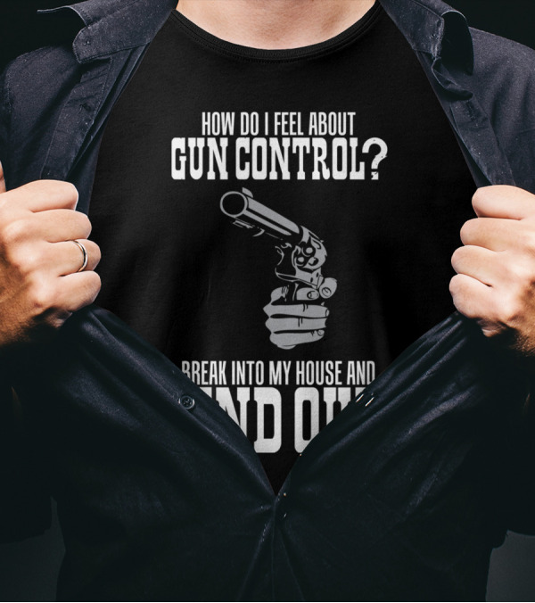 How Do I Feel About Gun Control Break Into My House And Find Out T-Shirt