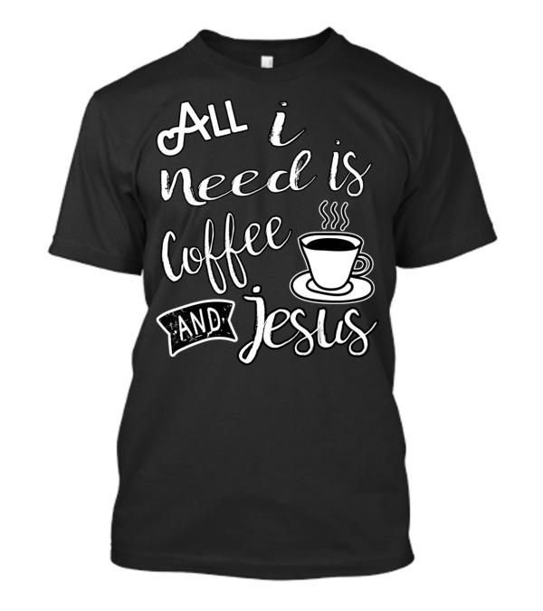 All I Need Is Coffee And Jesus Cup T-Shirt