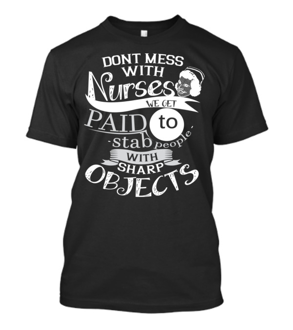 DONT MESS WITH NURSES WE GET PAID TO STAB PEOPLE WITH SHARP OBJECTS T-Shirt
