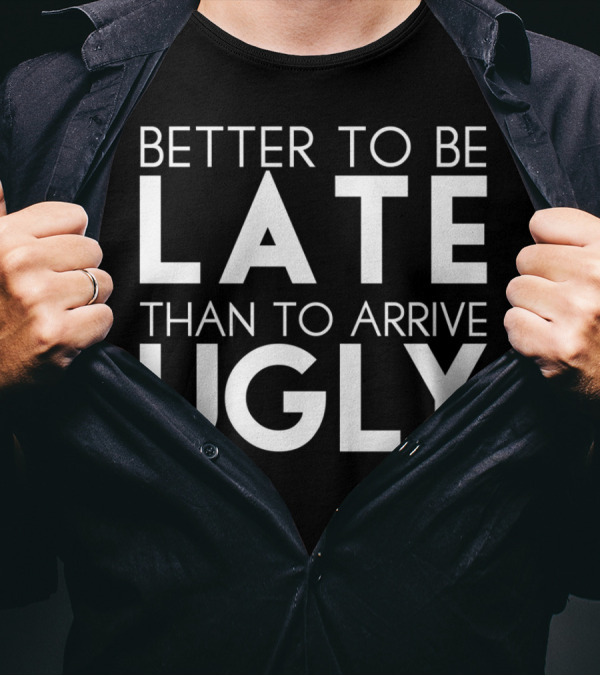 Better To Be Late Than To Arrive Ugly T-Shirt