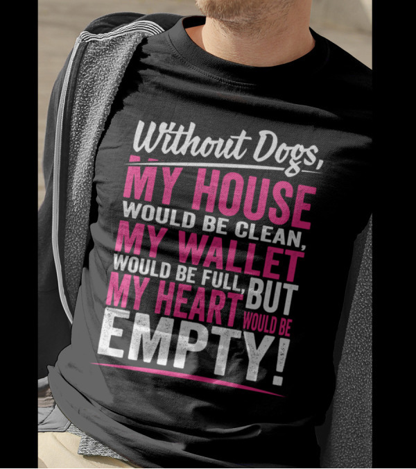 Without Dogs My House Would Be Clean My Wallet Would Be Full But My Heart Would Be Empty T-Shirt