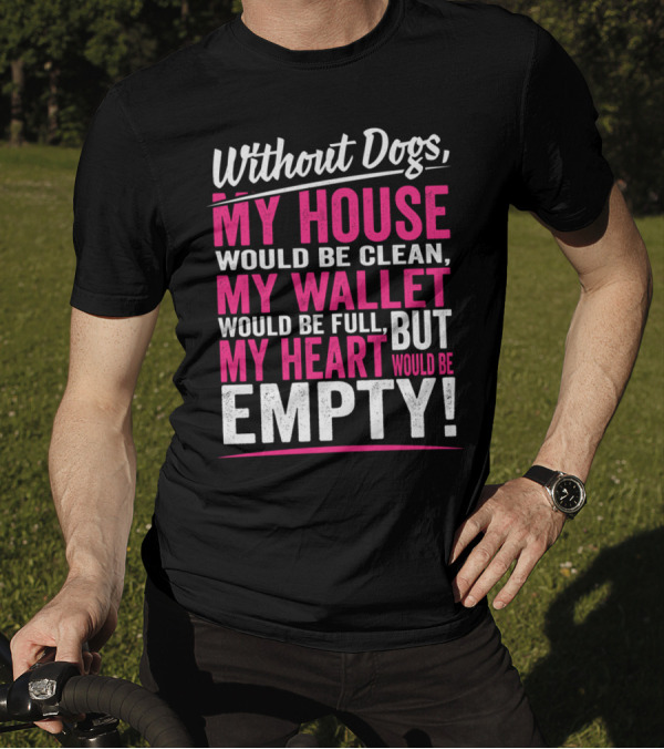 Without Dogs My House Would Be Clean My Wallet Would Be Full But My Heart Would Be Empty T-Shirt