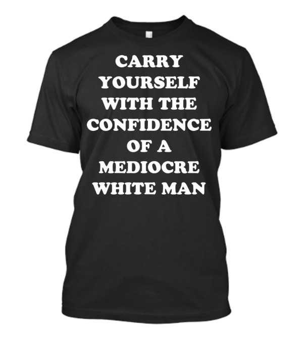 CARRY YOURSELF WITH THE CONFIDENCE OF A MEDIOCRE WHITE MAN T-Shirt