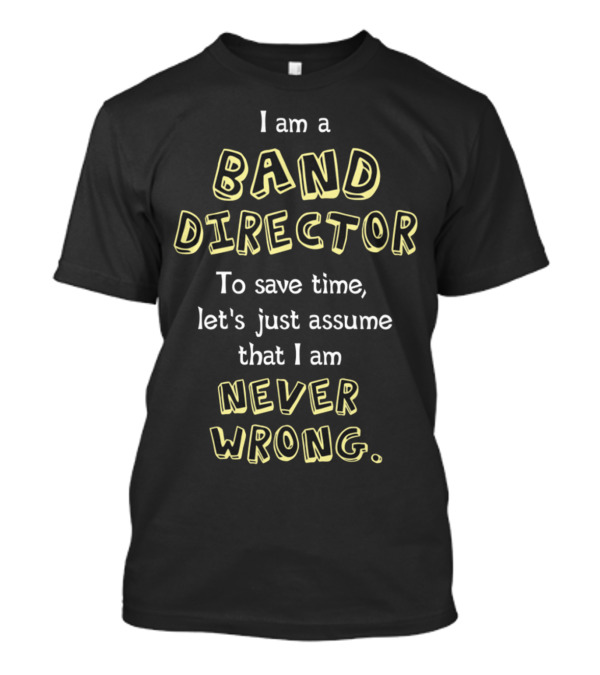 I Am A Band Director Let's Just Assume That I Am Never Wrong T-Shirt