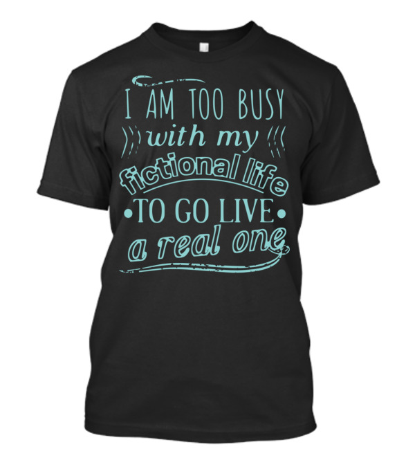 I Am Too Busy With My Fictional Life To Go Live A Real One T-Shirt