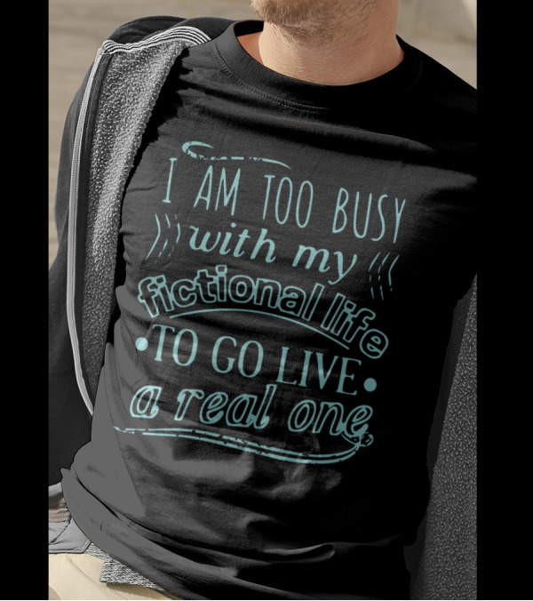 I Am Too Busy With My Fictional Life To Go Live A Real One T-Shirt