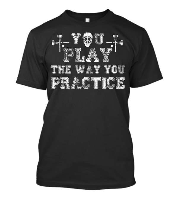 You Play The Way You Practice Lacrosse Helmet And Sticks T-Shirt