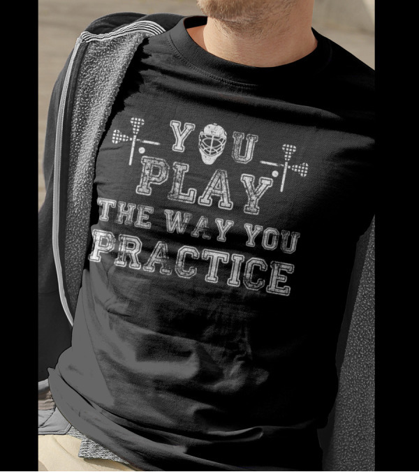 You Play The Way You Practice Lacrosse Helmet And Sticks T-Shirt