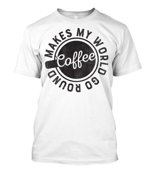 Coffee Makes My World Go Round Coffee Cup Circular Text T-Shirt