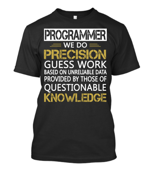 PROGRAMMER WE DO PRECISION GUESS WORK BASED ON UNRELIABLE DATA PROVIDED BY THOSE OF QUESTIONABLE KNOWLEDGE T-Shirt