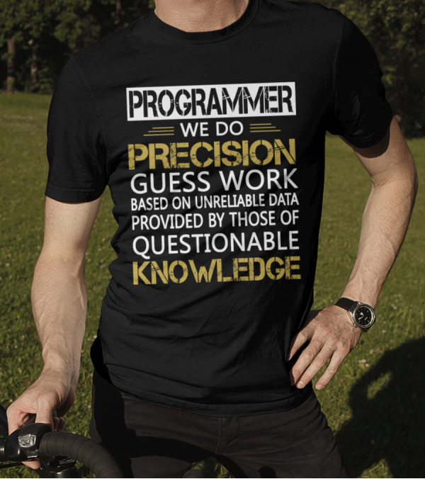 PROGRAMMER WE DO PRECISION GUESS WORK BASED ON UNRELIABLE DATA PROVIDED BY THOSE OF QUESTIONABLE KNOWLEDGE T-Shirt