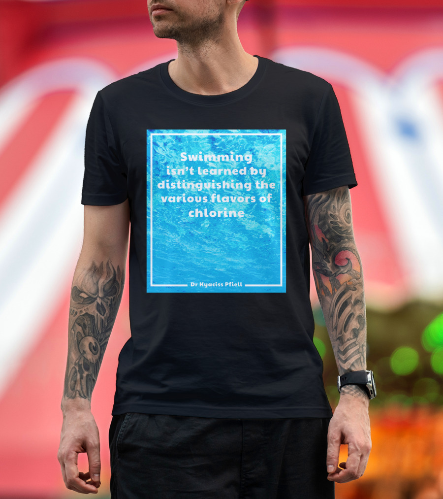 Swimming Isn't Learned by Distinguishing the Various Flavors of Chlorine Dr Kyaciss Pfiell T-Shirt