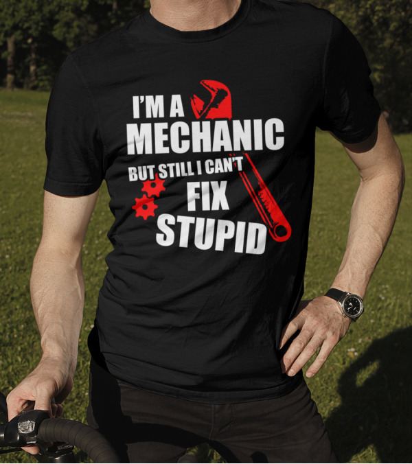I'm A Mechanic But Still I Can't Fix Stupid T-Shirt