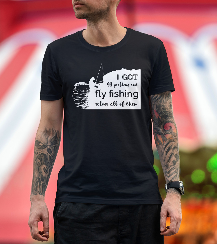 I Got 99 Problems and Fly Fishing Solves All of Them T-Shirt