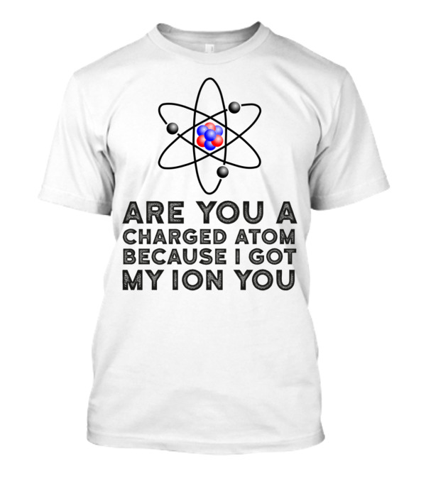 Are You A Charged Atom Because I Got My Ion You Funny Science Chemist T-Shirt