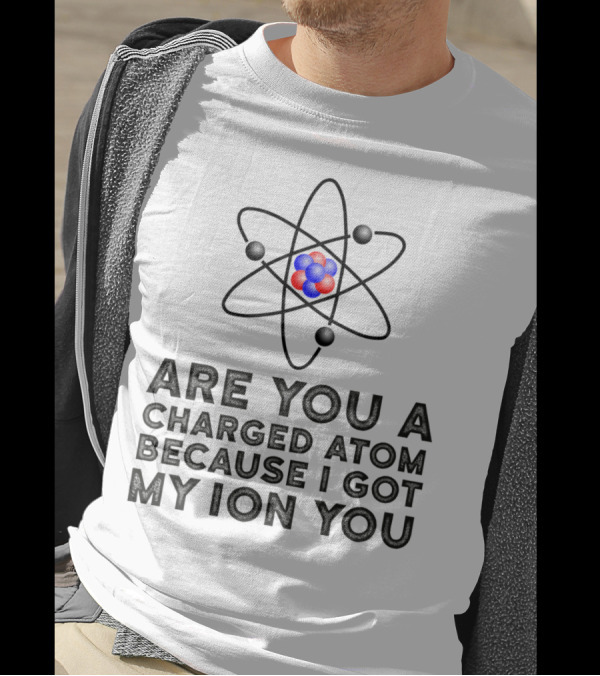 Are You A Charged Atom Because I Got My Ion You Funny Science Chemist T-Shirt