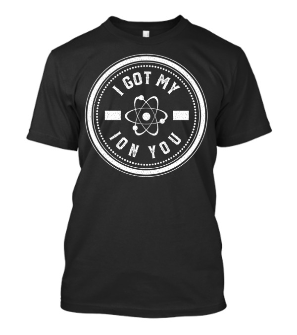 I Got My Ion You Atom Symbol Nerdy Science Humor T-Shirt