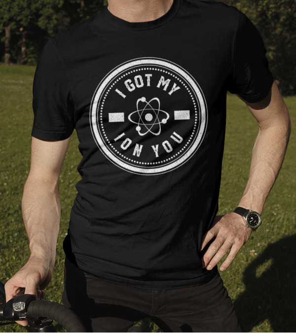 I Got My Ion You Atom Symbol Nerdy Science Humor T-Shirt