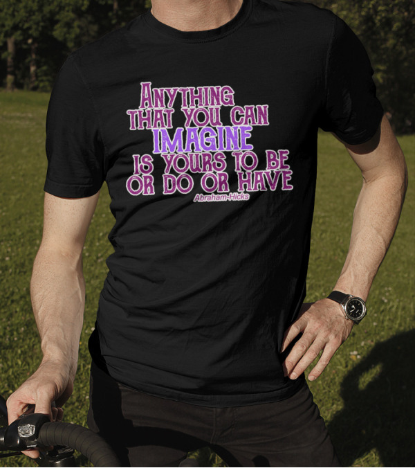 Anything That You Can Imagine Is Yours To Be Or Do Or Have Abraham-Hicks T-Shirt