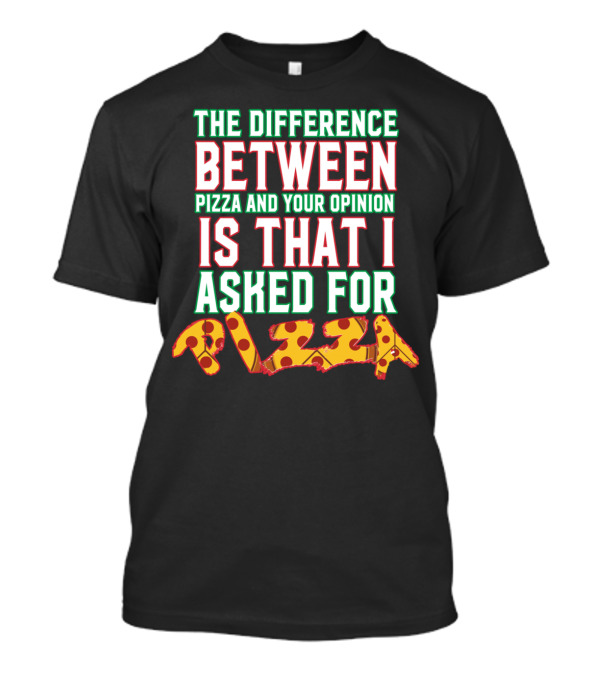 THE DIFFERENCE BETWEEN PIZZA AND YOUR OPINION IS THAT I ASKED FOR PIZZA T-Shirt