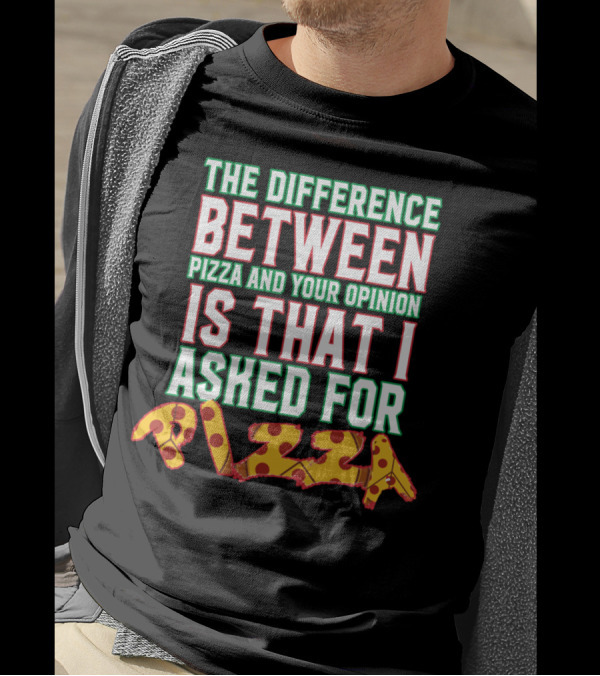 THE DIFFERENCE BETWEEN PIZZA AND YOUR OPINION IS THAT I ASKED FOR PIZZA T-Shirt