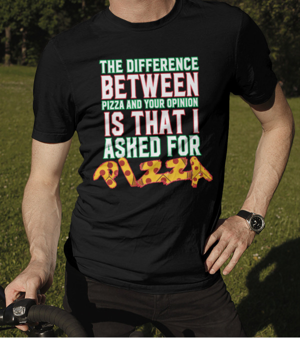 THE DIFFERENCE BETWEEN PIZZA AND YOUR OPINION IS THAT I ASKED FOR PIZZA T-Shirt
