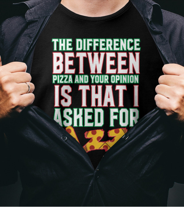 THE DIFFERENCE BETWEEN PIZZA AND YOUR OPINION IS THAT I ASKED FOR PIZZA T-Shirt