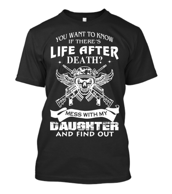 You Want To Know If There's Life After Death Mess With My Daughter And Find Out T-Shirt
