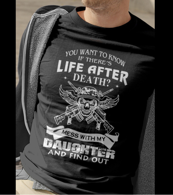 You Want To Know If There's Life After Death Mess With My Daughter And Find Out T-Shirt