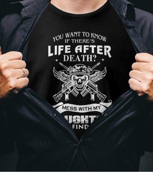 You Want To Know If There's Life After Death Mess With My Daughter And Find Out T-Shirt