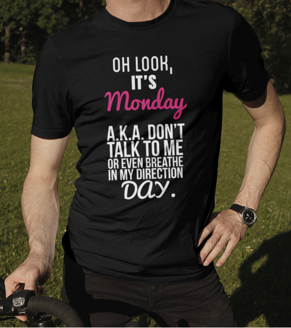 Oh Look It Is Monday A.K.A. Don't Talk To Me Or Even Breathe In My Direction Day T-Shirt