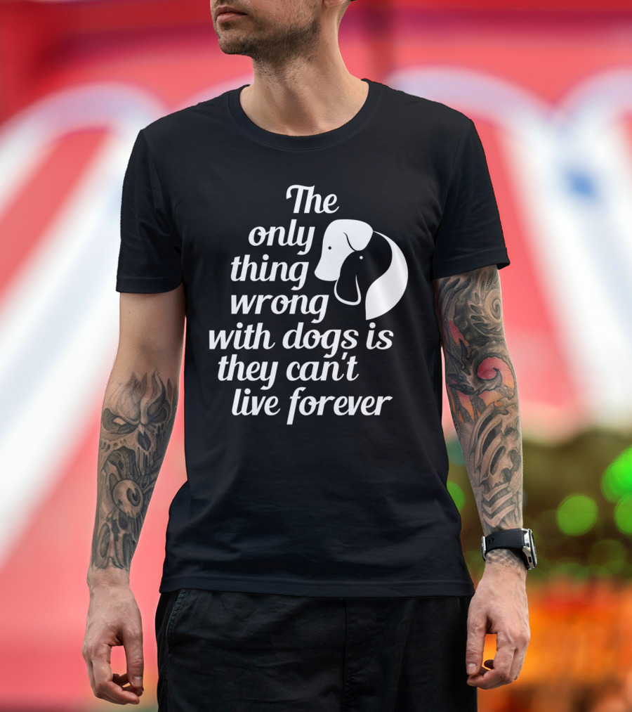 The Only Thing Wrong With Dogs Is They Can't Live Forever T-Shirt