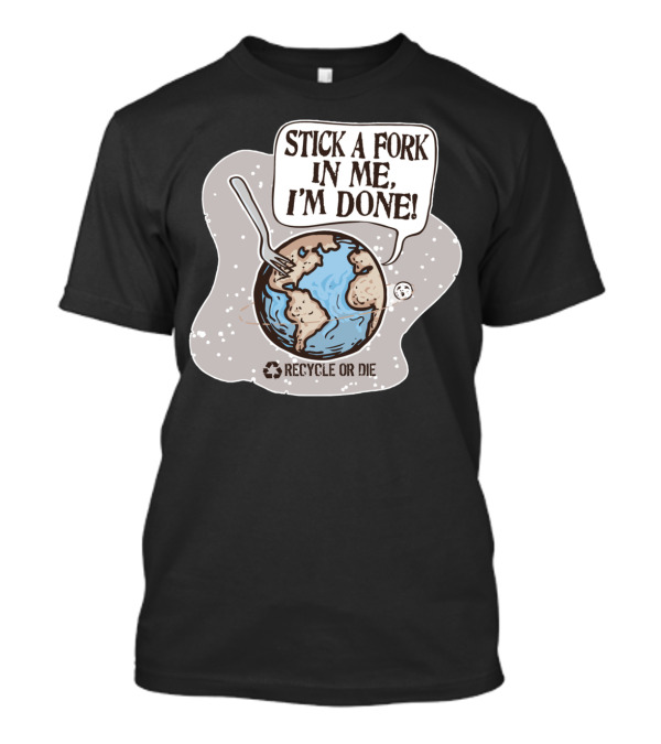 Stick A Fork In Me I'm Done Recycle Or Die Earth Day T-Shirt