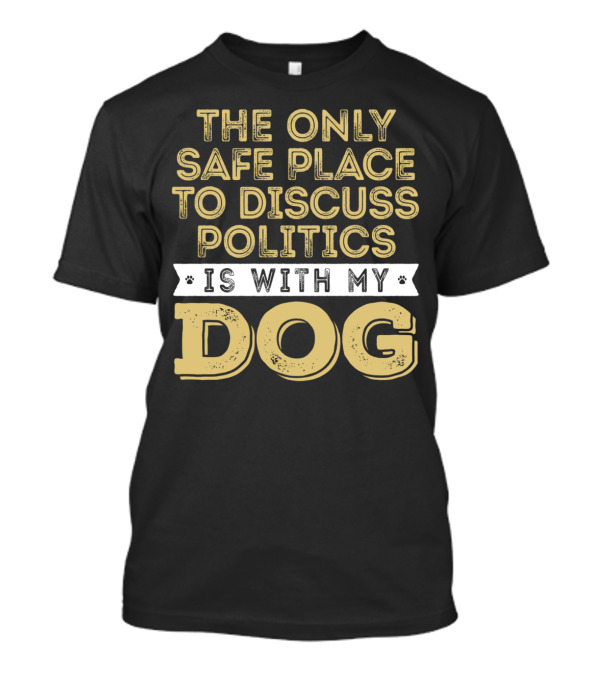 The Only Safe Place To Discuss Politics Is With My Dog T-Shirt