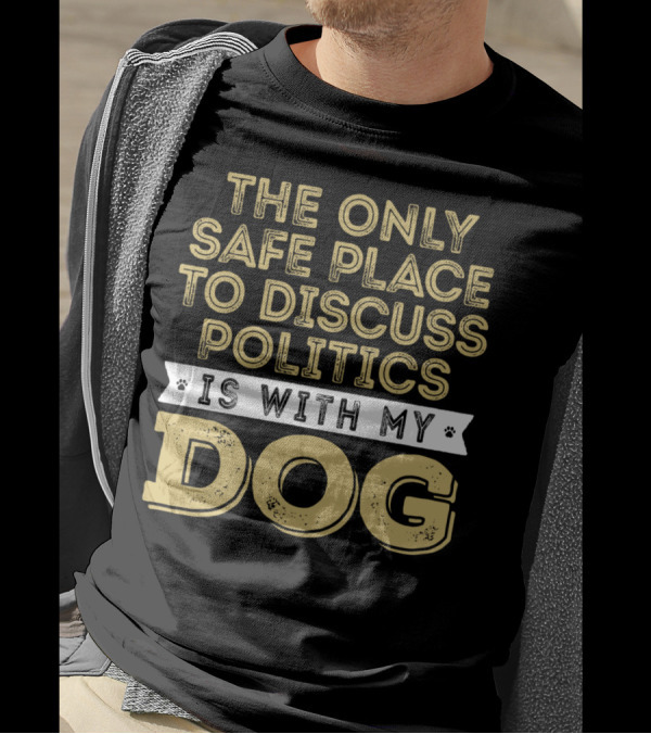 The Only Safe Place To Discuss Politics Is With My Dog T-Shirt