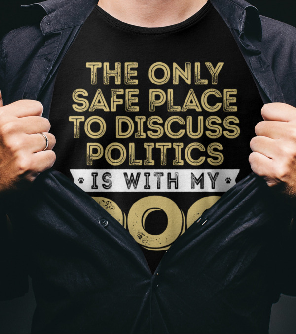 The Only Safe Place To Discuss Politics Is With My Dog T-Shirt